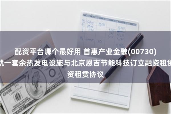 配资平台哪个最好用 首惠产业金融(00730)附属就一套余热发电设施与北京恩吉节能科技订立融资租赁协议