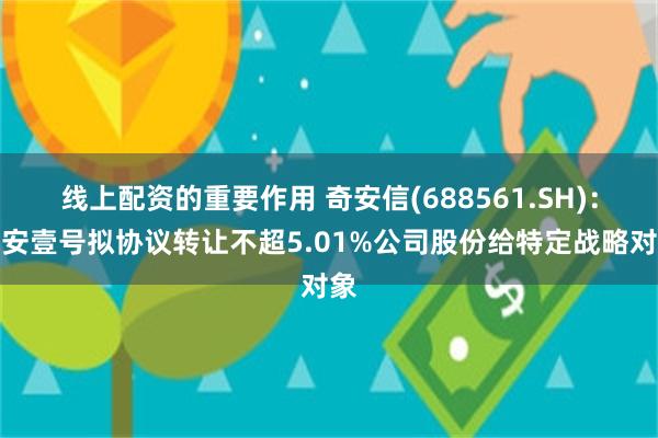 线上配资的重要作用 奇安信(688561.SH)：奇安壹号拟协议转让不超5.01%公司股份给特定战略对象