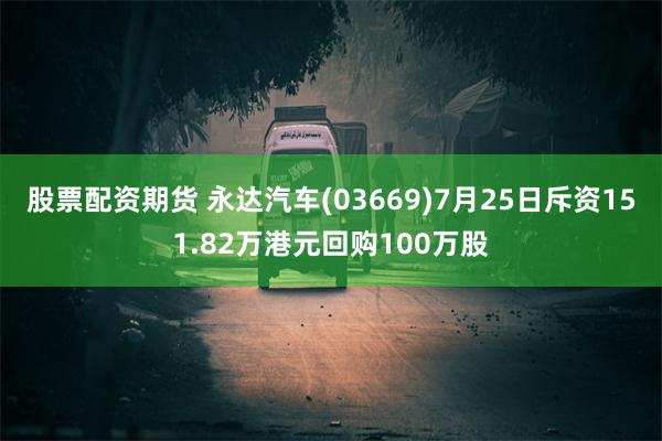 股票配资期货 永达汽车(03669)7月25日斥资151.82万港元回购100万股