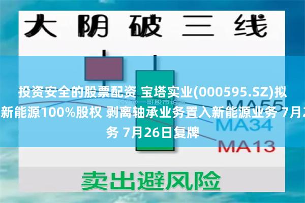 投资安全的股票配资 宝塔实业(000595.SZ)拟获取电投新能源100%股权 剥离轴承业务置入新能源业务 7月26日复牌