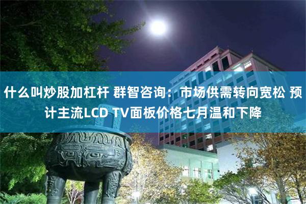 什么叫炒股加杠杆 群智咨询：市场供需转向宽松 预计主流LCD TV面板价格七月温和下降