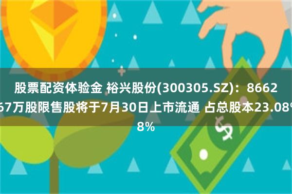 股票配资体验金 裕兴股份(300305.SZ)：8662.67万股限售股将于7月30日上市流通 占总股本23.08%