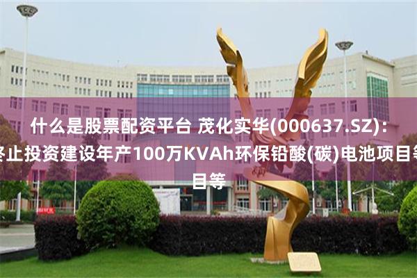 什么是股票配资平台 茂化实华(000637.SZ)：终止投资建设年产100万KVAh环保铅酸(碳)电池项目等