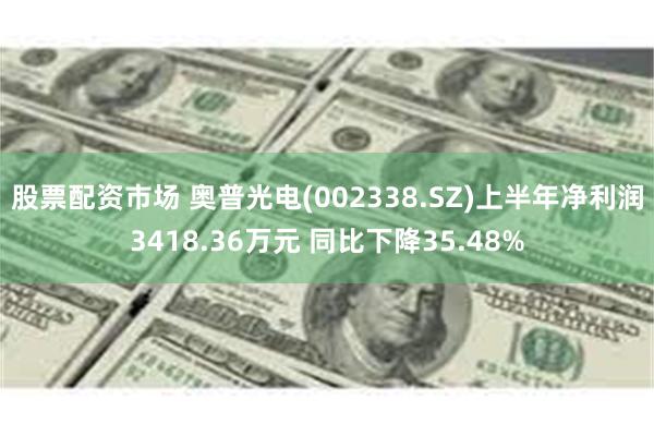 股票配资市场 奥普光电(002338.SZ)上半年净利润3418.36万元 同比下降35.48%