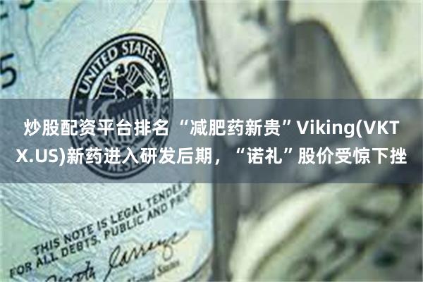 炒股配资平台排名 “减肥药新贵”Viking(VKTX.US)新药进入研发后期，“诺礼”股价受惊下挫