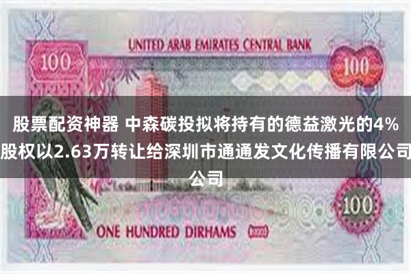 股票配资神器 中森碳投拟将持有的德益激光的4%股权以2.63万转让给深圳市通通发文化传播有限公司