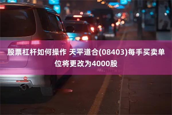 股票杠杆如何操作 天平道合(08403)每手买卖单位将更改为4000股