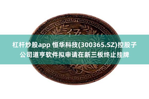 杠杆炒股app 恒华科技(300365.SZ)控股子公司道亨软件拟申请在新三板终止挂牌