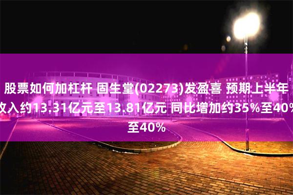 股票如何加杠杆 固生堂(02273)发盈喜 预期上半年收入约13.31亿元至13.81亿元 同比增加约35%至40%