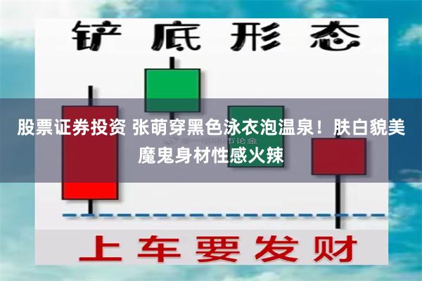 股票证券投资 张萌穿黑色泳衣泡温泉！肤白貌美魔鬼身材性感火辣