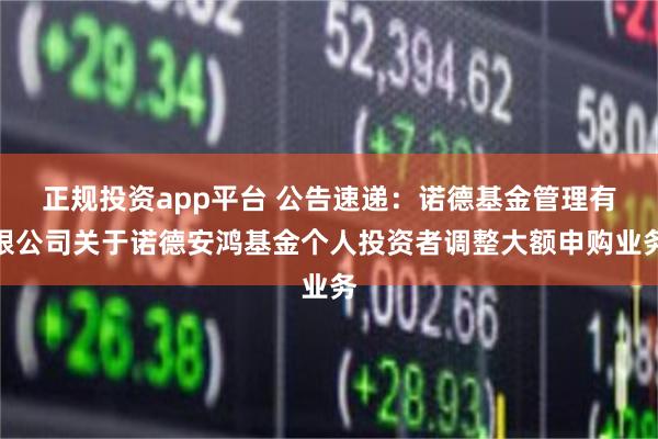 正规投资app平台 公告速递：诺德基金管理有限公司关于诺德安鸿基金个人投资者调整大额申购业务