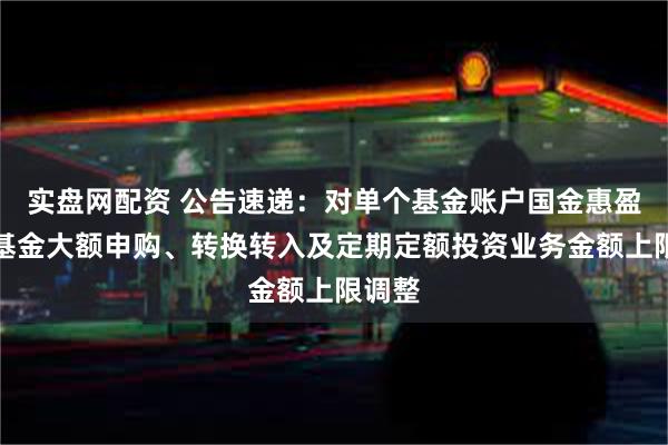 实盘网配资 公告速递：对单个基金账户国金惠盈纯债基金大额申购、转换转入及定期定额投资业务金额上限调整