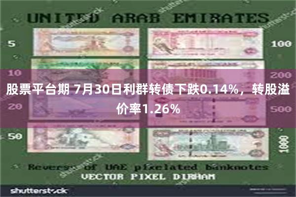 股票平台期 7月30日利群转债下跌0.14%，转股溢价率1.26%