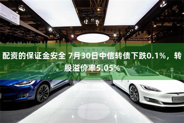 配资的保证金安全 7月30日中信转债下跌0.1%，转股溢价率5.05%