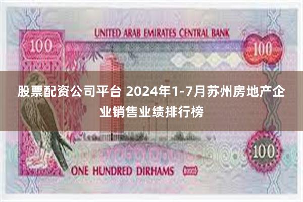 股票配资公司平台 2024年1-7月苏州房地产企业销售业绩排行榜