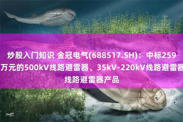 炒股入门知识 金冠电气(688517.SH)：中标2593.84万元的500kV线路避雷器、35kV-220kV线路避雷器产品