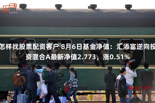 怎样找股票配资客户 8月6日基金净值：汇添富逆向投资混合A最新净值2.773，涨0.51%