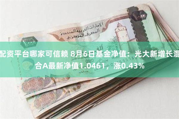 配资平台哪家可信赖 8月6日基金净值：光大新增长混合A最新净值1.0461，涨0.43%