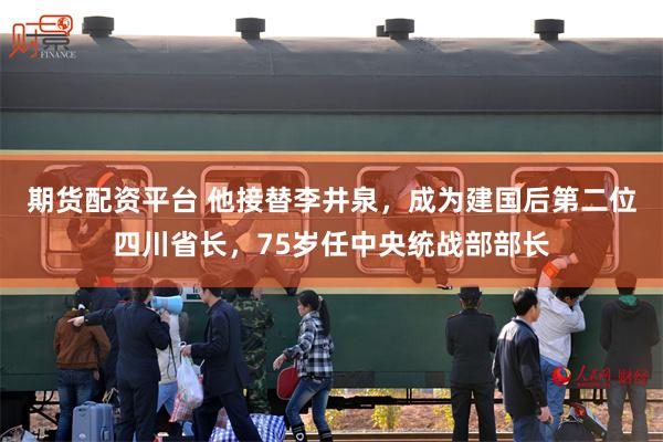 期货配资平台 他接替李井泉，成为建国后第二位四川省长，75岁任中央统战部部长