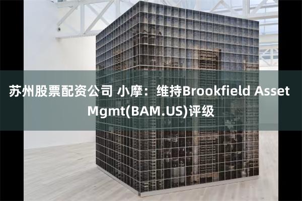 苏州股票配资公司 小摩：维持Brookfield Asset Mgmt(BAM.US)评级