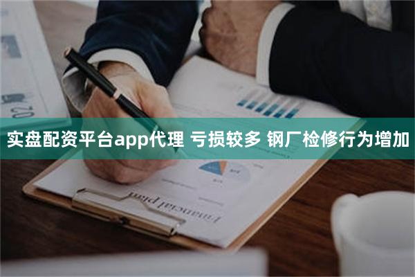 实盘配资平台app代理 亏损较多 钢厂检修行为增加