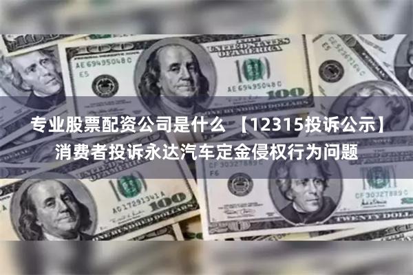 专业股票配资公司是什么 【12315投诉公示】消费者投诉永达汽车定金侵权行为问题