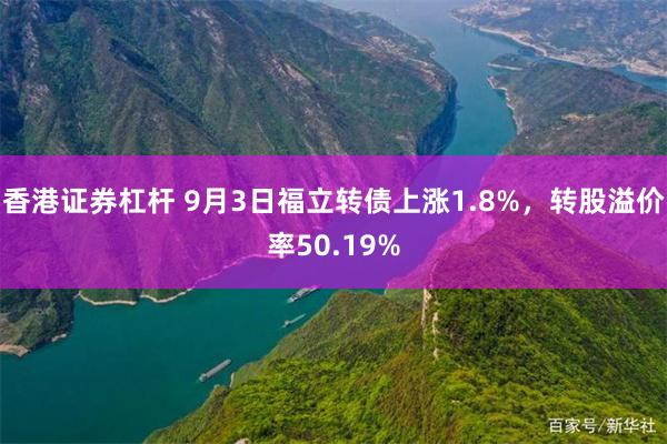 香港证券杠杆 9月3日福立转债上涨1.8%，转股溢价率50.19%