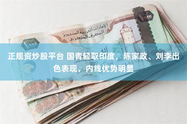 正规资炒股平台 国青轻取印度，陈家政、刘李出色表现，内线优势明显