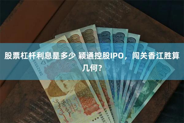 股票杠杆利息是多少 颖通控股IPO，闯关香江胜算几何？