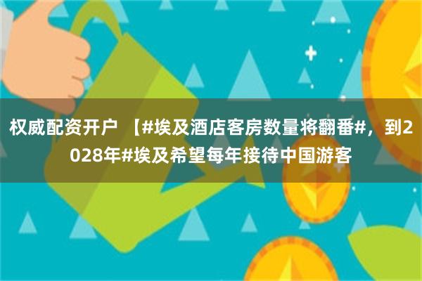 权威配资开户 【#埃及酒店客房数量将翻番#，到2028年#埃及希望每年接待中国游客