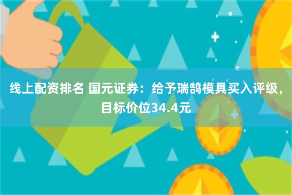 线上配资排名 国元证券：给予瑞鹄模具买入评级，目标价位34.4元