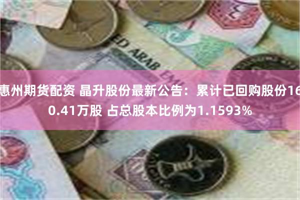 惠州期货配资 晶升股份最新公告：累计已回购股份160.41万股 占总股本比例为1.1593%