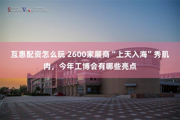 互惠配资怎么玩 2600家展商“上天入海”秀肌肉，今年工博会有哪些亮点