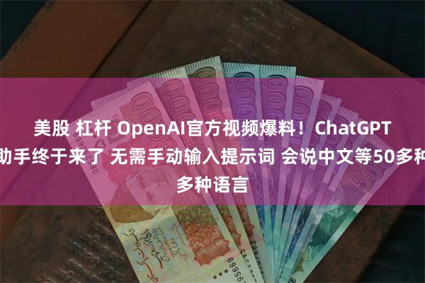 美股 杠杆 OpenAI官方视频爆料！ChatGPT语音助手终于来了 无需手动输入提示词 会说中文等50多种语言