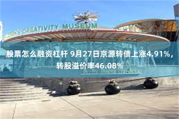 股票怎么融资杠杆 9月27日京源转债上涨4.91%，转股溢价率46.08%