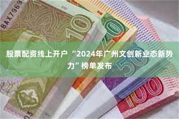 股票配资线上开户 “2024年广州文创新业态新势力”榜单发布