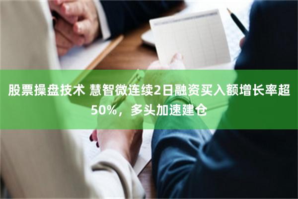 股票操盘技术 慧智微连续2日融资买入额增长率超50%，多头加速建仓