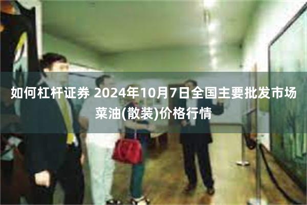 如何杠杆证券 2024年10月7日全国主要批发市场菜油(散装)价格行情