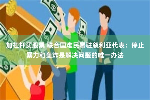 加杠杆买股票 联合国难民署驻叙利亚代表：停止暴力和轰炸是解决问题的唯一办法