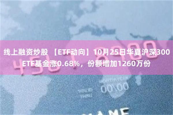 线上融资炒股 【ETF动向】10月25日华夏沪深300ETF基金涨0.68%，份额增加1260万份