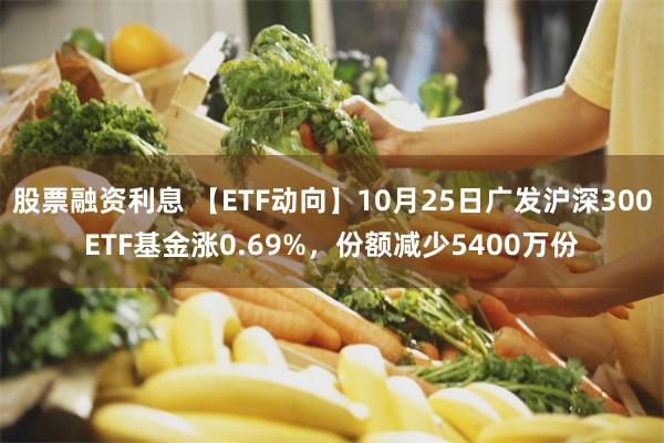 股票融资利息 【ETF动向】10月25日广发沪深300ETF基金涨0.69%，份额减少5400万份