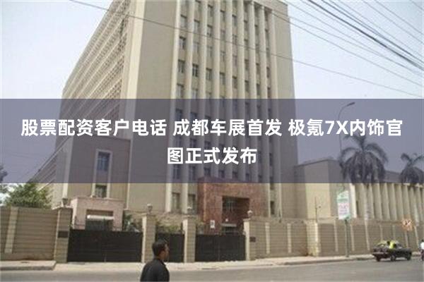 股票配资客户电话 成都车展首发 极氪7X内饰官图正式发布