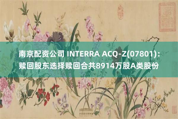 南京配资公司 INTERRA ACQ-Z(07801)：赎回股东选择赎回合共8914万股A类股份