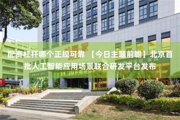 配资杠杆哪个正规可靠 【今日主题前瞻】北京首批人工智能应用场景联合研发平台发布