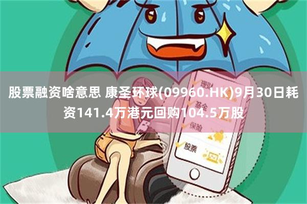 股票融资啥意思 康圣环球(09960.HK)9月30日耗资141.4万港元回购104.5万股