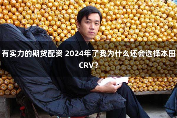 有实力的期货配资 2024年了我为什么还会选择本田CRV？