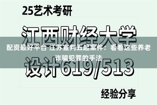 配资最好平台 江苏宣判五起案件：看看这些养老诈骗犯罪的手法