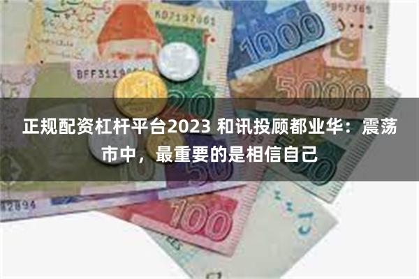 正规配资杠杆平台2023 和讯投顾都业华：震荡市中，最重要的是相信自己