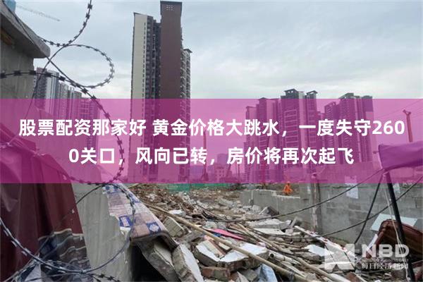 股票配资那家好 黄金价格大跳水，一度失守2600关口，风向已转，房价将再次起飞