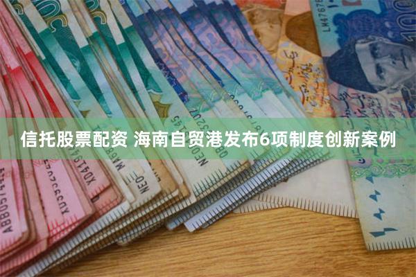 信托股票配资 海南自贸港发布6项制度创新案例